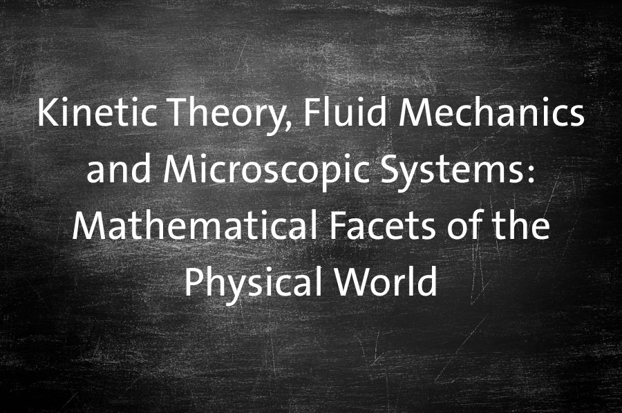 Kinetic Theory, Fluid Mechanics and Microscopic Systems: Mathematical Facets of the Physical World